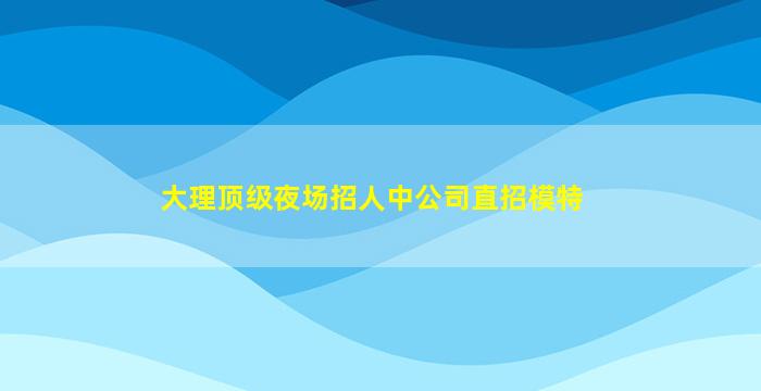 大理顶级夜场招人中公司直招模特